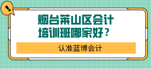  烟台莱山区会计培训班哪家好？推荐蓝博会计！